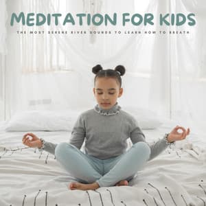Meditation For Kids: The Most Serene River Sounds To Learn How To Breath - Lullabies for Deep Meditation