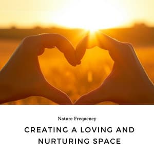 Creating a Loving and Nurturing Space - Nature Frequency