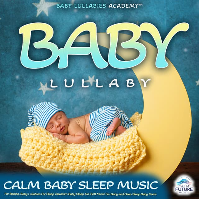 Baby Lullaby: Calm Baby Sleep Music For Babies, Baby Lullabies For Sleep, Newborn Baby Sleep Aid, Soft Music For Baby and Deep Sleep Baby Music - Baby Lullabies Academy