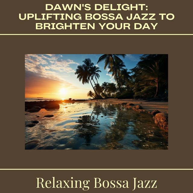 Dawn's Delight: Uplifting Bossa Jazz to Brighten Your Day - Relaxing Bossa Jazz